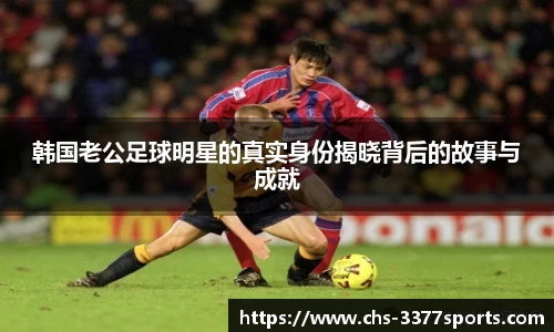 韩国老公足球明星的真实身份揭晓背后的故事与成就