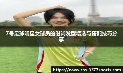 7号足球明星女球员的时尚发型精选与搭配技巧分享