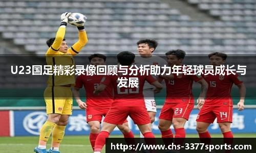 U23国足精彩录像回顾与分析助力年轻球员成长与发展
